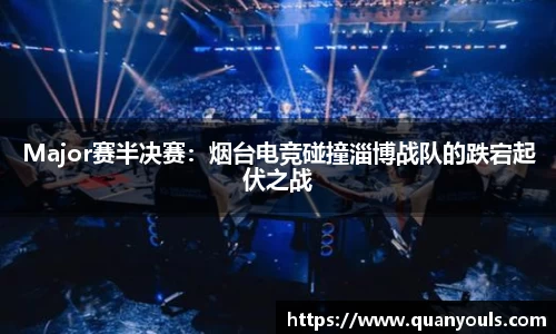 Major赛半决赛：烟台电竞碰撞淄博战队的跌宕起伏之战