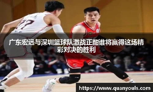 广东宏远与深圳篮球队激战正酣谁将赢得这场精彩对决的胜利
