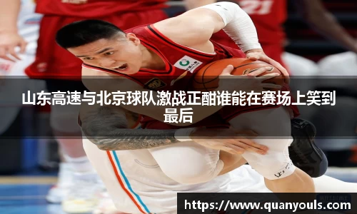 山东高速与北京球队激战正酣谁能在赛场上笑到最后