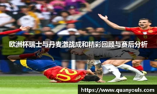 欧洲杯瑞士与丹麦激战成和精彩回顾与赛后分析